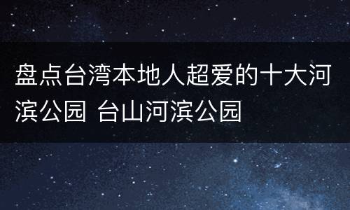 盘点台湾本地人超爱的十大河滨公园 台山河滨公园