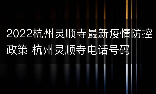 2022杭州灵顺寺最新疫情防控政策 杭州灵顺寺电话号码