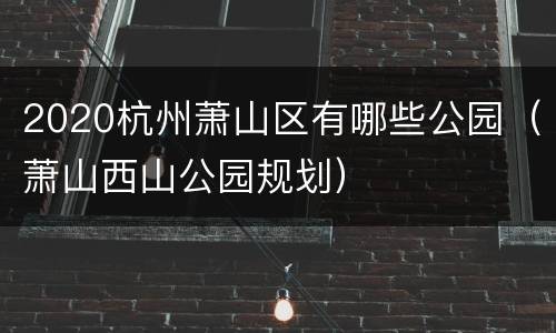 2020杭州萧山区有哪些公园（萧山西山公园规划）