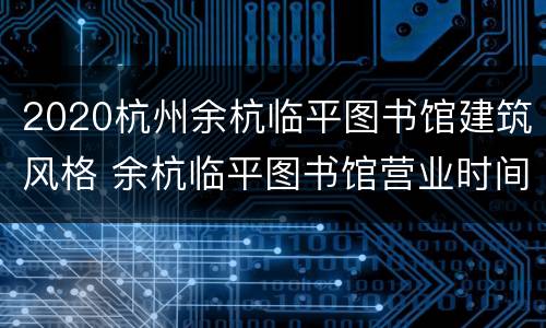 2020杭州余杭临平图书馆建筑风格 余杭临平图书馆营业时间