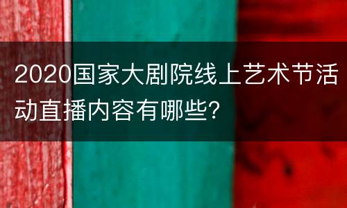 2020国家大剧院线上艺术节活动直播内容有哪些？