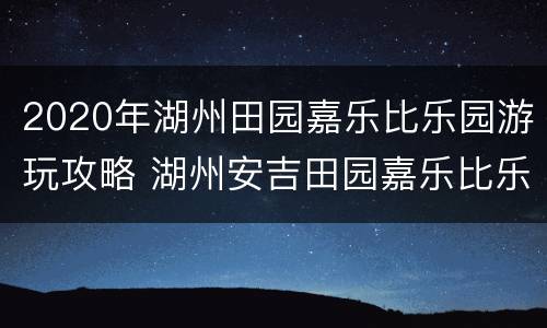 2020年湖州田园嘉乐比乐园游玩攻略 湖州安吉田园嘉乐比乐园