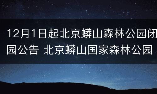 12月1日起北京蟒山森林公园闭园公告 北京蟒山国家森林公园现在开放吗?