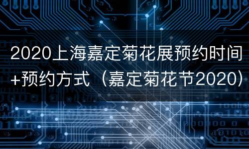2020上海嘉定菊花展预约时间+预约方式（嘉定菊花节2020）