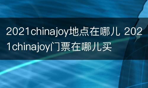 2021chinajoy地点在哪儿 2021chinajoy门票在哪儿买
