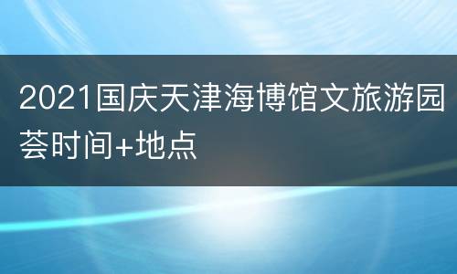 2021国庆天津海博馆文旅游园荟时间+地点