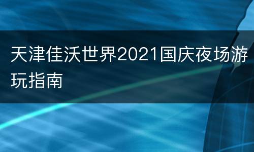 天津佳沃世界2021国庆夜场游玩指南