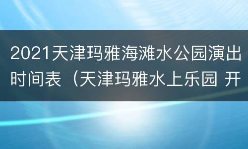 2021天津玛雅海滩水公园演出时间表（天津玛雅水上乐园 开园时间）