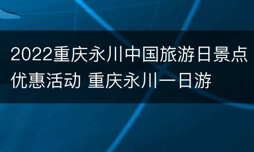 2022重庆永川中国旅游日景点优惠活动 重庆永川一日游