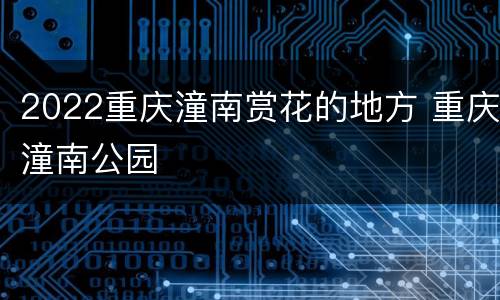 2022重庆潼南赏花的地方 重庆潼南公园