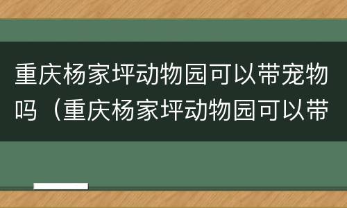 重庆杨家坪动物园可以带宠物吗（重庆杨家坪动物园可以带宠物吗多少钱）