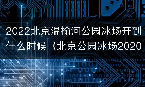 2022北京温榆河公园冰场开到什么时候（北京公园冰场2020）