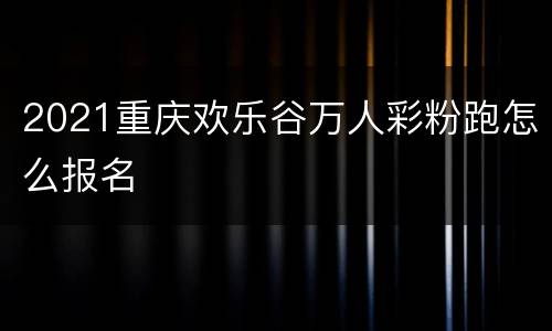 2021重庆欢乐谷万人彩粉跑怎么报名