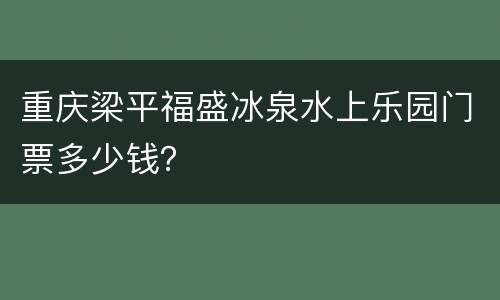 重庆梁平福盛冰泉水上乐园门票多少钱？