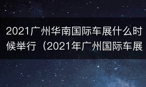 2021广州华南国际车展什么时候举行（2021年广州国际车展什么时候开始）