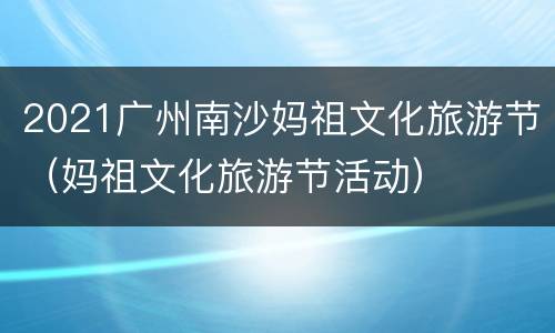2021广州南沙妈祖文化旅游节（妈祖文化旅游节活动）