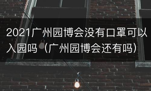 2021广州园博会没有口罩可以入园吗（广州园博会还有吗）