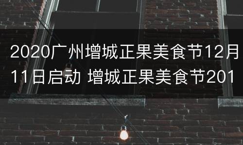 2020广州增城正果美食节12月11日启动 增城正果美食节2019时间表