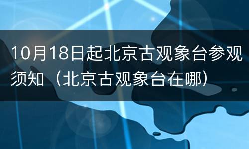 10月18日起北京古观象台参观须知（北京古观象台在哪）