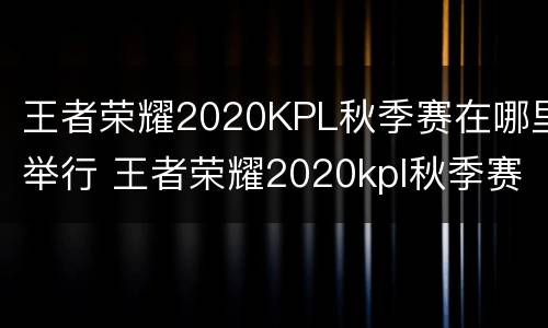 王者荣耀2020KPL秋季赛在哪里举行 王者荣耀2020kpl秋季赛在哪里举行的