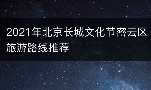 2021年北京长城文化节密云区旅游路线推荐