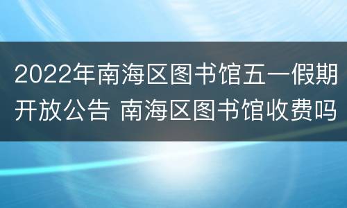 2022年南海区图书馆五一假期开放公告 南海区图书馆收费吗