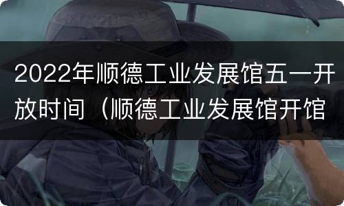 2022年顺德工业发展馆五一开放时间（顺德工业发展馆开馆时间）