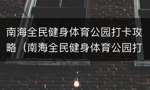 南海全民健身体育公园打卡攻略（南海全民健身体育公园打卡攻略图片）