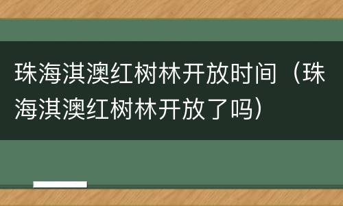 珠海淇澳红树林开放时间（珠海淇澳红树林开放了吗）