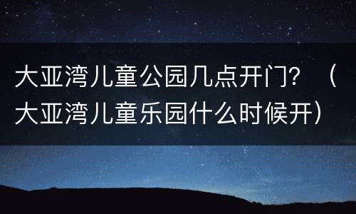 大亚湾儿童公园几点开门？（大亚湾儿童乐园什么时候开）