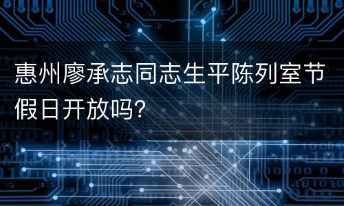 惠州廖承志同志生平陈列室节假日开放吗？