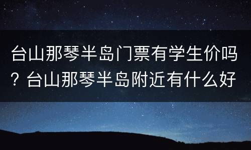 台山那琴半岛门票有学生价吗? 台山那琴半岛附近有什么好玩