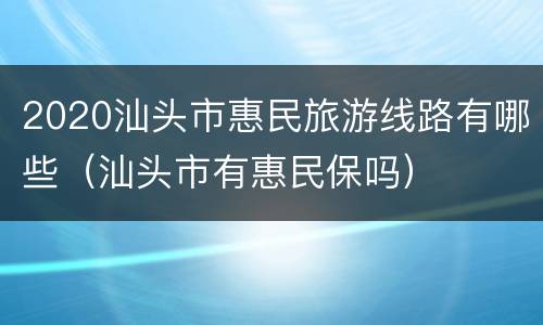 2020汕头市惠民旅游线路有哪些（汕头市有惠民保吗）