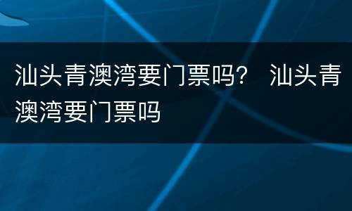 汕头青澳湾要门票吗？ 汕头青澳湾要门票吗