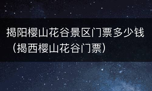 揭阳樱山花谷景区门票多少钱（揭西樱山花谷门票）