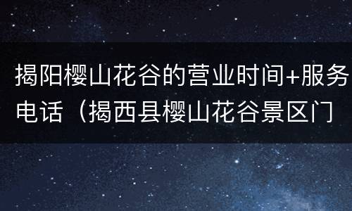 揭阳樱山花谷的营业时间+服务电话（揭西县樱山花谷景区门票）