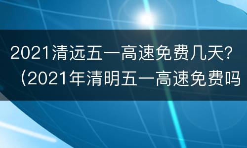 2021清远五一高速免费几天？（2021年清明五一高速免费吗）