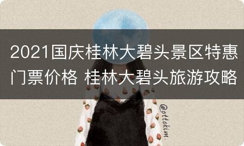 2021国庆桂林大碧头景区特惠门票价格 桂林大碧头旅游攻略