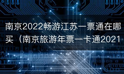 南京2022畅游江苏一票通在哪买（南京旅游年票一卡通2021）
