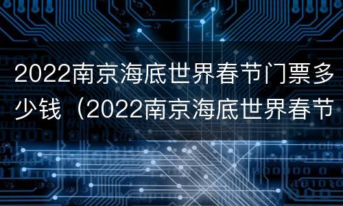2022南京海底世界春节门票多少钱（2022南京海底世界春节门票多少钱啊）