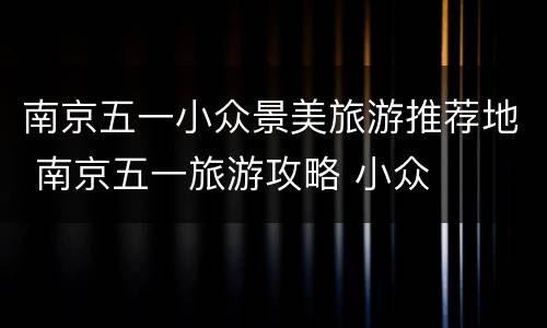 南京五一小众景美旅游推荐地 南京五一旅游攻略 小众