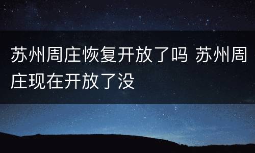 苏州周庄恢复开放了吗 苏州周庄现在开放了没