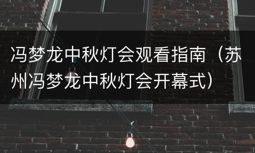 冯梦龙中秋灯会观看指南（苏州冯梦龙中秋灯会开幕式）