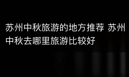 苏州中秋旅游的地方推荐 苏州中秋去哪里旅游比较好
