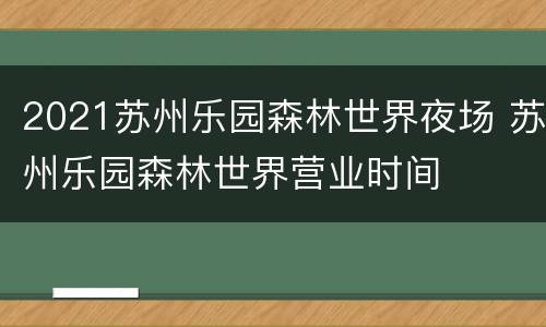 2021苏州乐园森林世界夜场 苏州乐园森林世界营业时间