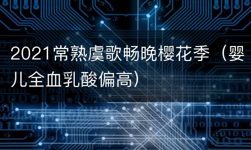 2021常熟虞歌畅晚樱花季（婴儿全血乳酸偏高）