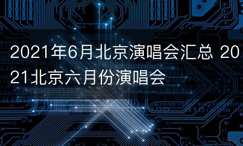 2021年6月北京演唱会汇总 2021北京六月份演唱会