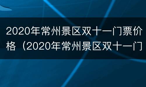 2020年常州景区双十一门票价格（2020年常州景区双十一门票价格表）
