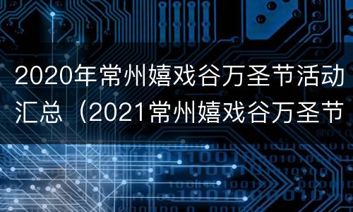 2020年常州嬉戏谷万圣节活动汇总（2021常州嬉戏谷万圣节活动）