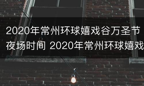 2020年常州环球嬉戏谷万圣节夜场时间 2020年常州环球嬉戏谷万圣节夜场时间